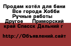 Продам котёл для бани  - Все города Хобби. Ручные работы » Другое   . Приморский край,Спасск-Дальний г.